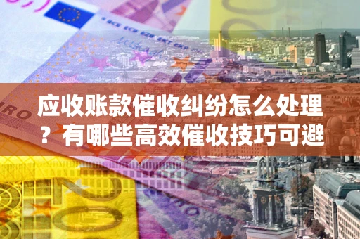 北京应收账款催收纠纷怎么处理？有哪些高效催收技巧可避免坏账？