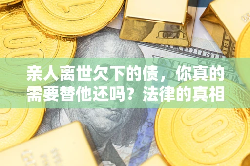 北京亲人离世欠下的债，你真的需要替他还吗？法律的真相或许与你想的不一样
