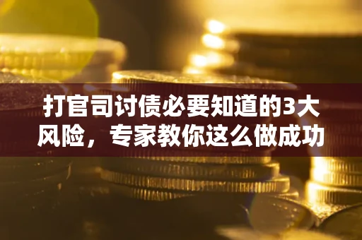 北京打官司讨债必要知道的3大风险，专家教你这么做成功率飙升