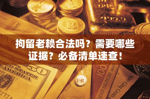 北京拘留老赖合法吗？需要哪些证据？必备清单速查！