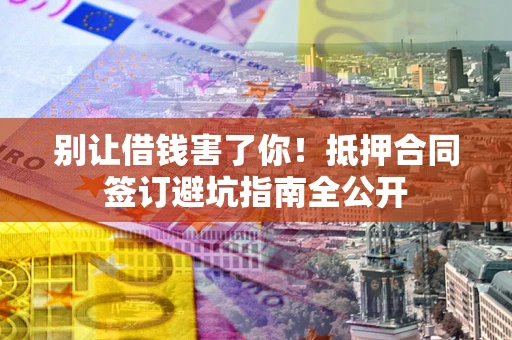 北京别让借钱害了你！抵押合同签订避坑指南全公开